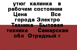 утюг -калинка , в рабочем состоянии › Цена ­ 15 000 - Все города Электро-Техника » Бытовая техника   . Самарская обл.,Отрадный г.